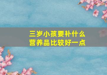 三岁小孩要补什么营养品比较好一点