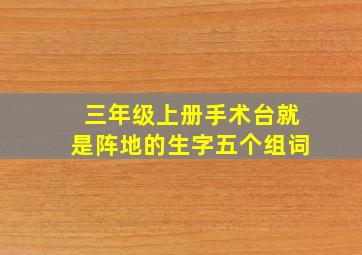 三年级上册手术台就是阵地的生字五个组词