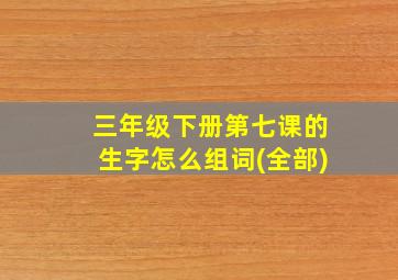 三年级下册第七课的生字怎么组词(全部)