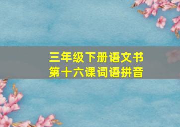 三年级下册语文书第十六课词语拼音