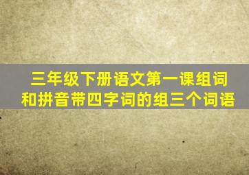 三年级下册语文第一课组词和拼音带四字词的组三个词语