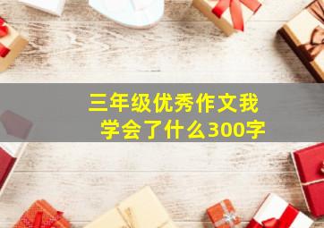 三年级优秀作文我学会了什么300字