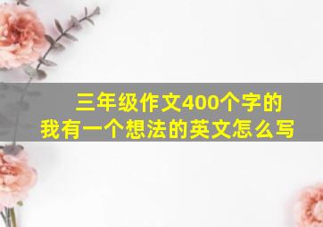 三年级作文400个字的我有一个想法的英文怎么写