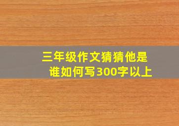 三年级作文猜猜他是谁如何写300字以上