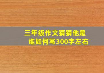 三年级作文猜猜他是谁如何写300字左右