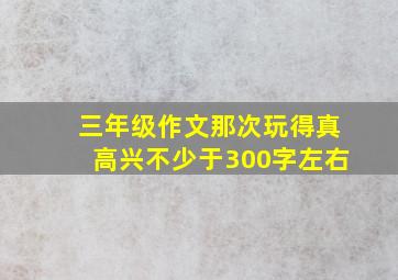 三年级作文那次玩得真高兴不少于300字左右