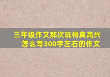 三年级作文那次玩得真高兴怎么写300字左右的作文