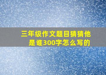 三年级作文题目猜猜他是谁300字怎么写的