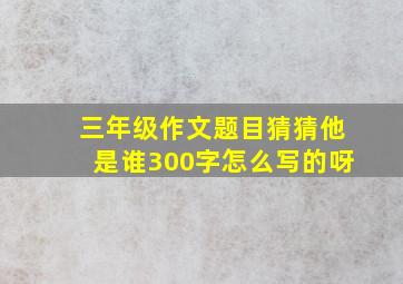 三年级作文题目猜猜他是谁300字怎么写的呀