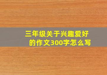 三年级关于兴趣爱好的作文300字怎么写