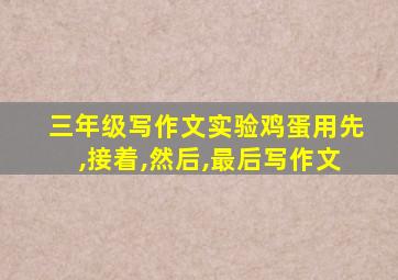 三年级写作文实验鸡蛋用先,接着,然后,最后写作文