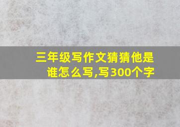 三年级写作文猜猜他是谁怎么写,写300个字