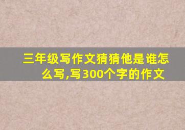 三年级写作文猜猜他是谁怎么写,写300个字的作文