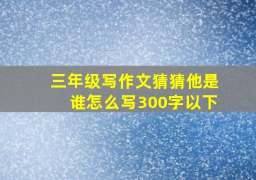 三年级写作文猜猜他是谁怎么写300字以下