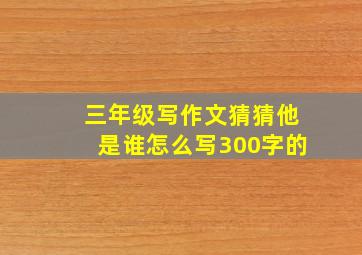 三年级写作文猜猜他是谁怎么写300字的