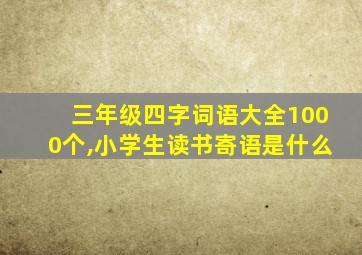 三年级四字词语大全1000个,小学生读书寄语是什么