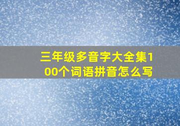 三年级多音字大全集100个词语拼音怎么写