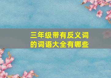 三年级带有反义词的词语大全有哪些