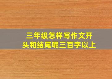 三年级怎样写作文开头和结尾呢三百字以上