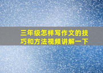 三年级怎样写作文的技巧和方法视频讲解一下