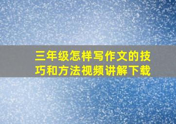 三年级怎样写作文的技巧和方法视频讲解下载