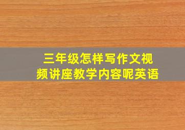 三年级怎样写作文视频讲座教学内容呢英语