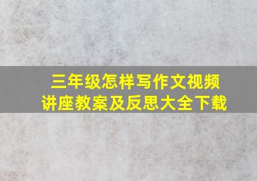 三年级怎样写作文视频讲座教案及反思大全下载