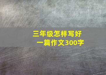 三年级怎样写好一篇作文300字