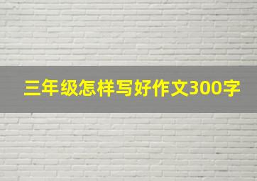 三年级怎样写好作文300字