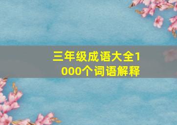 三年级成语大全1000个词语解释