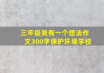 三年级我有一个想法作文300字保护环境学校