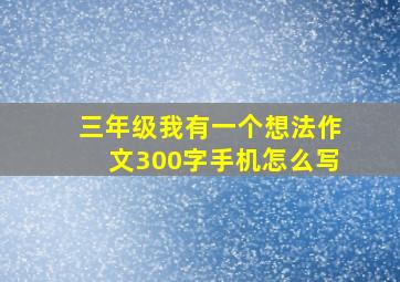 三年级我有一个想法作文300字手机怎么写