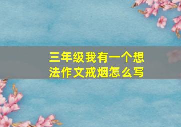 三年级我有一个想法作文戒烟怎么写