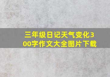 三年级日记天气变化300字作文大全图片下载