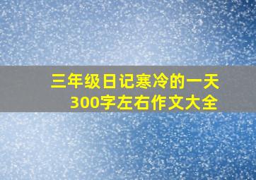 三年级日记寒冷的一天300字左右作文大全