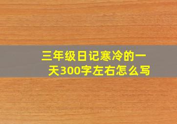 三年级日记寒冷的一天300字左右怎么写