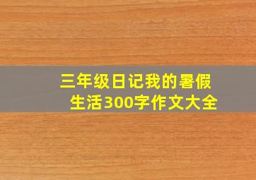 三年级日记我的暑假生活300字作文大全