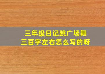 三年级日记跳广场舞三百字左右怎么写的呀