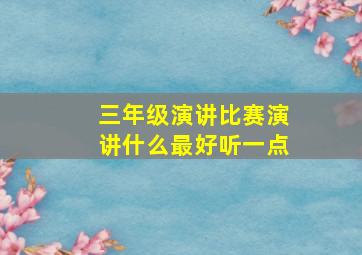 三年级演讲比赛演讲什么最好听一点