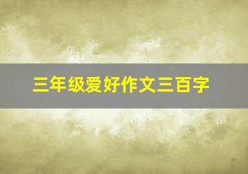 三年级爱好作文三百字