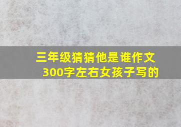 三年级猜猜他是谁作文300字左右女孩子写的