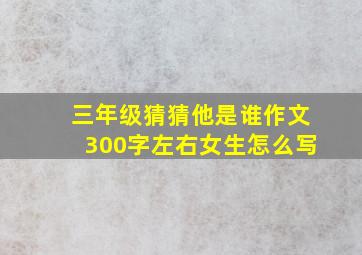 三年级猜猜他是谁作文300字左右女生怎么写