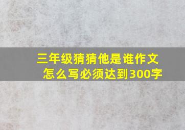 三年级猜猜他是谁作文怎么写必须达到300字