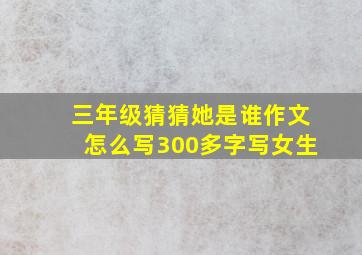 三年级猜猜她是谁作文怎么写300多字写女生