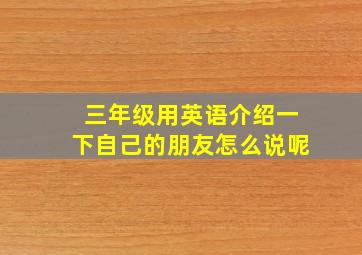 三年级用英语介绍一下自己的朋友怎么说呢