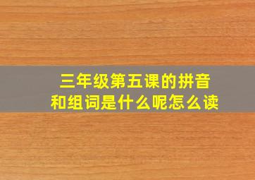 三年级第五课的拼音和组词是什么呢怎么读