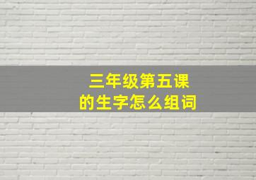 三年级第五课的生字怎么组词