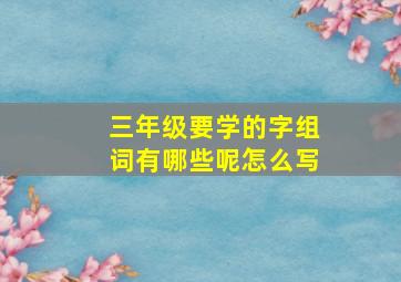 三年级要学的字组词有哪些呢怎么写