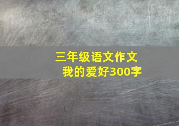 三年级语文作文我的爱好300字