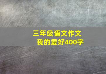 三年级语文作文我的爱好400字